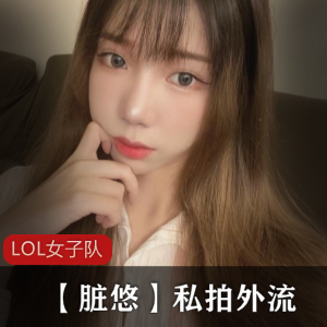 【脏悠】私拍外流-LOL闪电狼职业电竞女子队-[13p1v+1.55G]